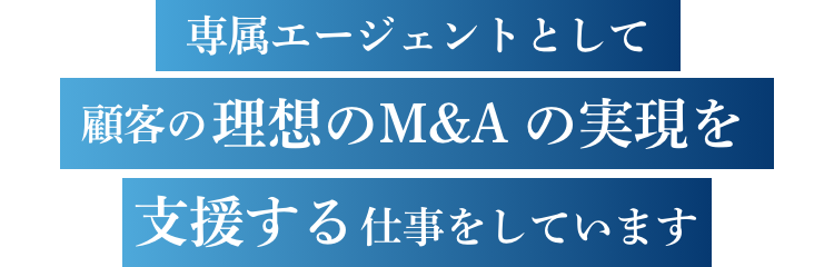 専属エージェントとして顧客の理想のM&Aの実現を支援する仕事をしています