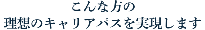 こんな方の理想のキャリアパスを実現します