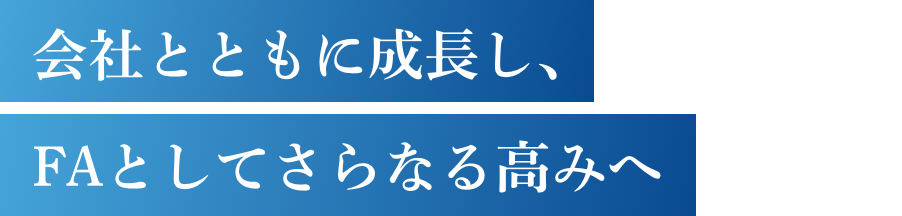 会社とともに成長し、FAとしてさらなる高みへ